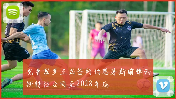 克鲁塞罗正式签约伯恩茅斯前锋西斯特拉合同至2028年底