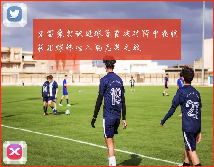 克雷桑打破进球荒首次对阵申花收获进球终结八场无果之旅