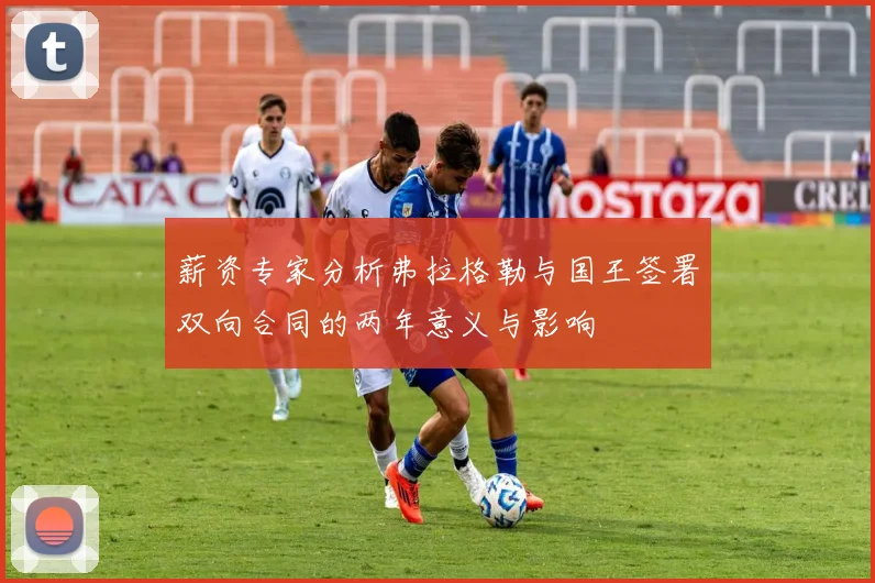 薪资专家分析弗拉格勒与国王签署双向合同的两年意义与影响