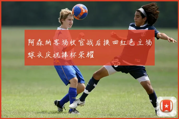 阿森纳客场收官战后换回红色主场球衣庆祝捧杯荣耀