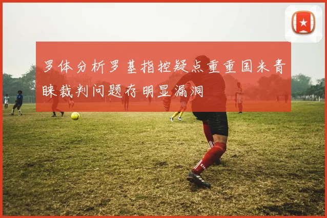 罗体分析罗基指控疑点重重国米青睐裁判问题存明显漏洞