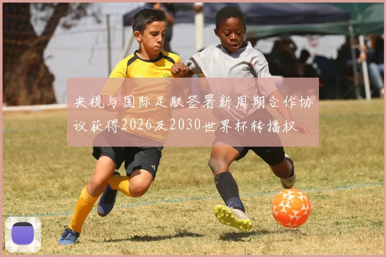 央视与国际足联签署新周期合作协议获得2026及2030世界杯转播权