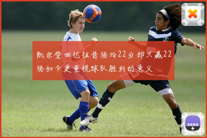 凯尔登回忆往昔场均22分却只赢22场如今更重视球队胜利的意义