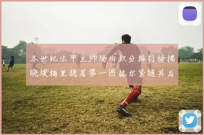 本世纪法甲主帅场均积分排行榜揭晓埃梅里稳居第一图赫尔紧随其后