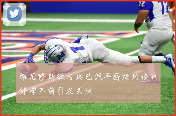 维尼修斯欲与姆巴佩平薪续约谈判停滞不前引发关注