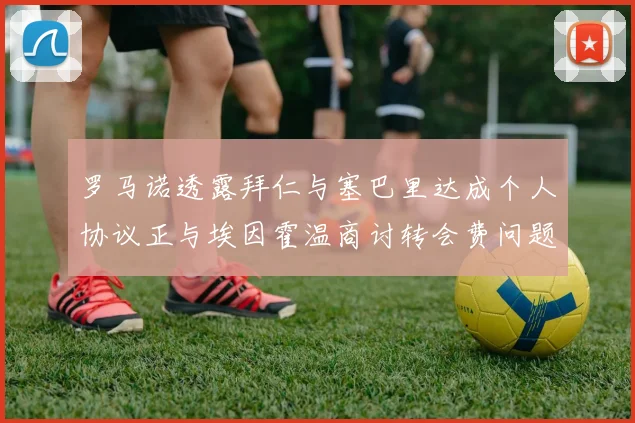 罗马诺透露拜仁与塞巴里达成个人协议正与埃因霍温商讨转会费问题