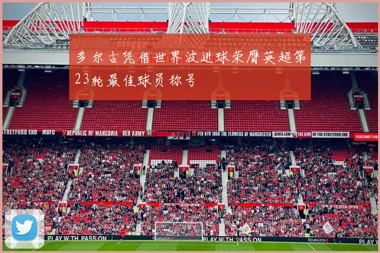 多尔古凭借世界波进球荣膺英超第23轮最佳球员称号
