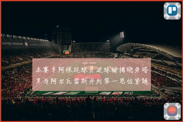 本赛季阿根廷球员进球榜揭晓劳塔罗与阿尔瓦雷斯并列第一恩佐紧随其后