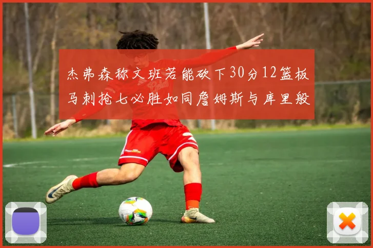 杰弗森称文班若能砍下30分12篮板马刺抢七必胜如同詹姆斯与库里般出色
