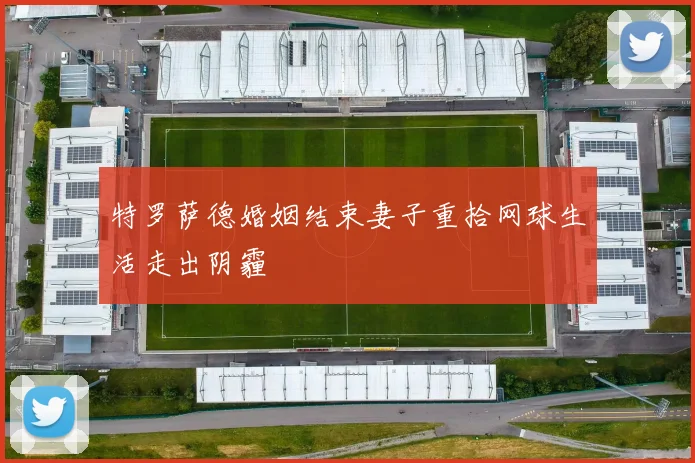 特罗萨德婚姻结束妻子重拾网球生活走出阴霾