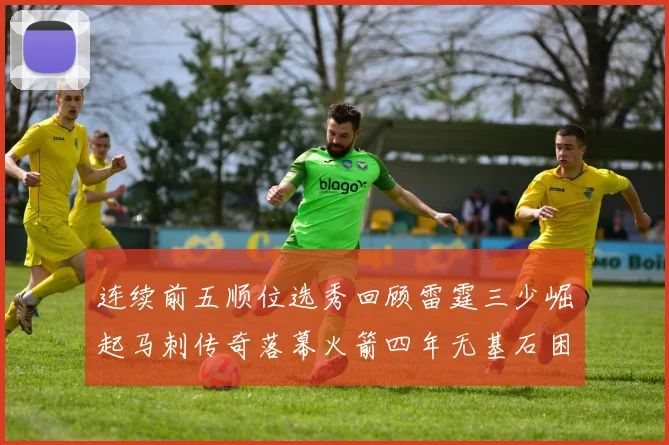 连续前五顺位选秀回顾雷霆三少崛起马刺传奇落幕火箭四年无基石困境